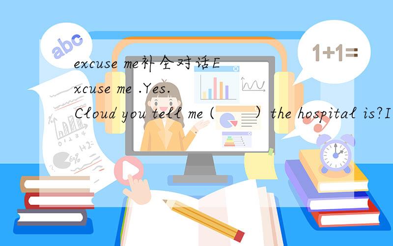 excuse me补全对话Excuse me .Yes.Cloud you tell me (　　）the hospital is?I can't understand you .Would you say it ( ),please>?I'd like to ( ) which is the ( ) to the hospital .Well,let me see .Go ( )this street then ( ) left at the second cros