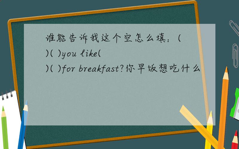 谁能告诉我这个空怎么填：( )( )you like( )( )for breakfast?你早饭想吃什么