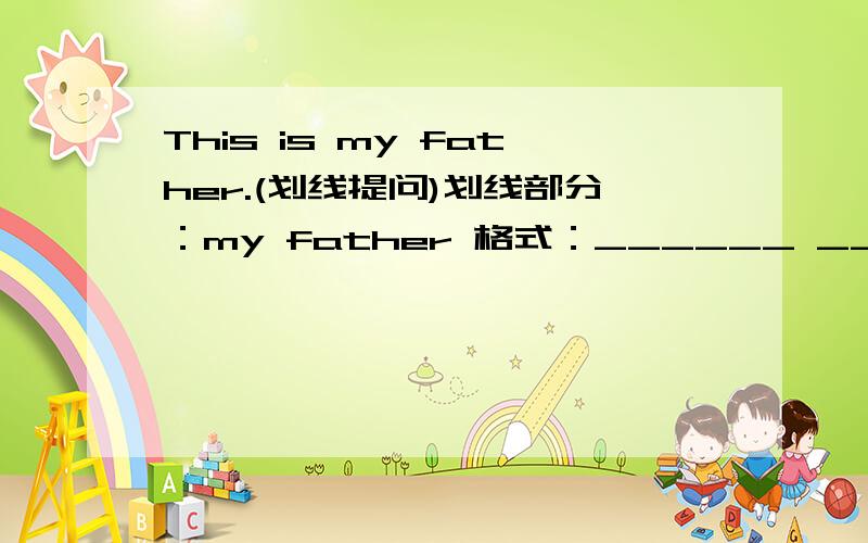 This is my father.(划线提问)划线部分：my father 格式：______ _______ ______?
