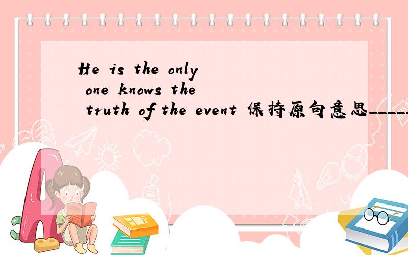 He is the only one knows the truth of the event 保持原句意思_____ _____ ______him knows the truth of the event.