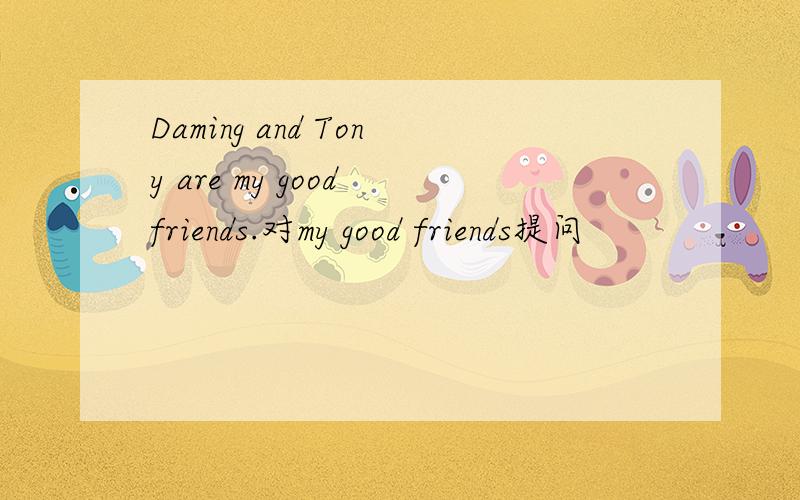 Daming and Tony are my good friends.对my good friends提问