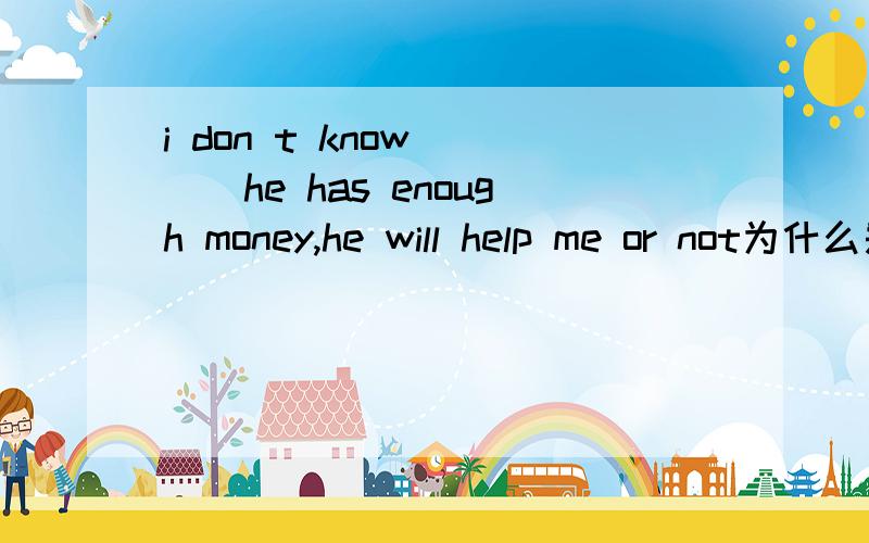 i don t know____he has enough money,he will help me or not为什么是whether if哦,给个详解,