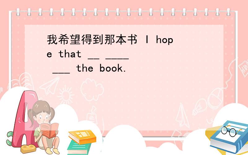 我希望得到那本书 I hope that __ ____ ___ the book.
