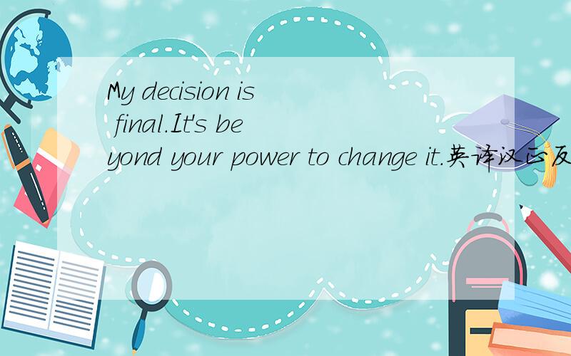 My decision is final.It's beyond your power to change it.英译汉正反译法练习