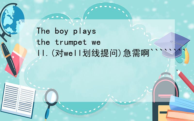 The boy plays the trumpet well.(对well划线提问)急需啊````````