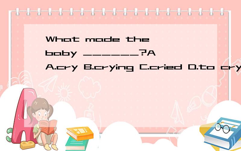 What made the baby ______?A A.cry B.crying C.cried D.to cryWhat made the baby _____?A A.cry B.crying C.cried D.to cry请回答并说明原因‘多谢了‘‘