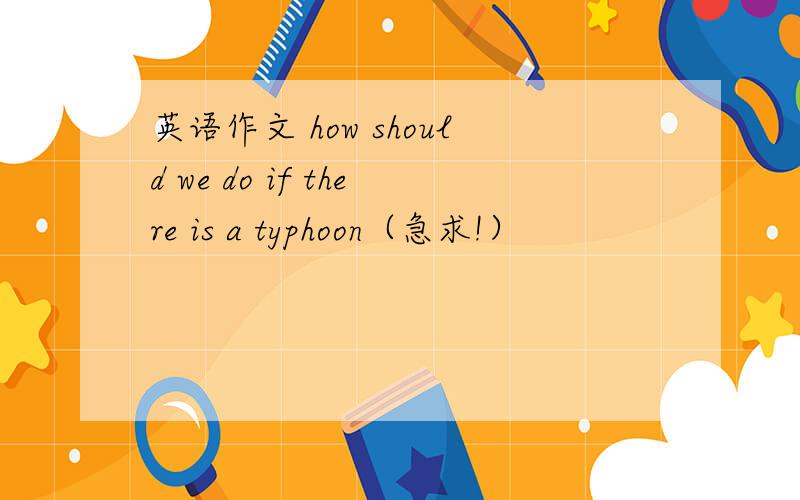英语作文 how should we do if there is a typhoon（急求!）