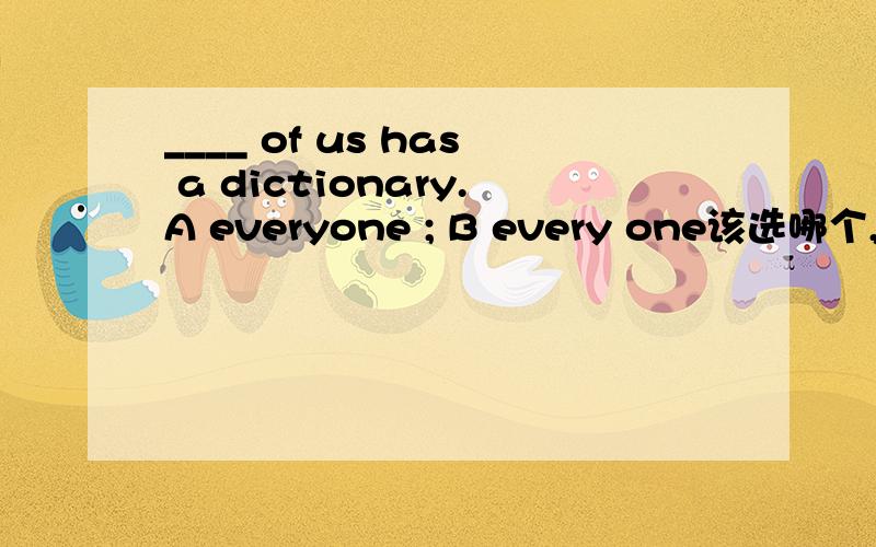 ____ of us has a dictionary.A everyone ; B every one该选哪个,原因是什么
