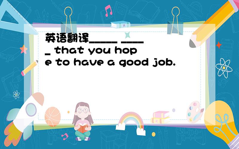 英语翻译_____ _____ that you hope to have a good job.