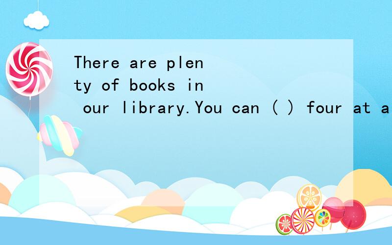 There are plenty of books in our library.You can ( ) four at a timeA:own B：borrow c:lend D:carry