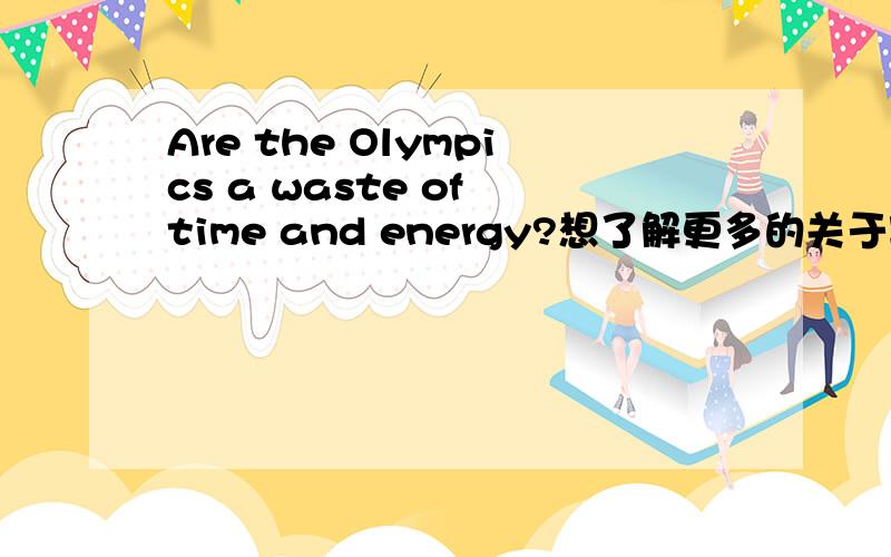 Are the Olympics a waste of time and energy?想了解更多的关于奥林匹克的事,想知道它是不是真的在有些人心中是多么重要.