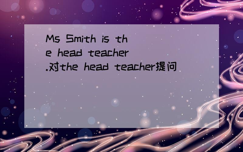 Ms Smith is the head teacher.对the head teacher提问