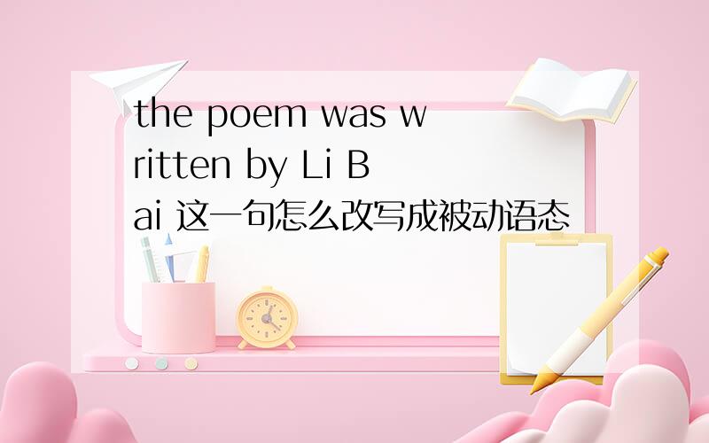 the poem was written by Li Bai 这一句怎么改写成被动语态
