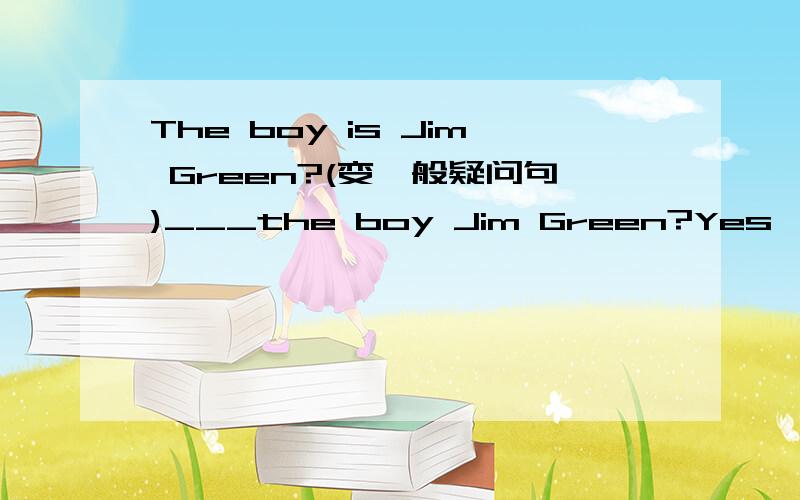 The boy is Jim Green?(变一般疑问句)___the boy Jim Green?Yes,___is.