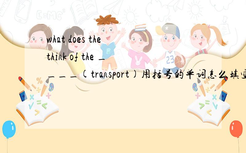 what does the think of the ____(transport)用括号的单词怎么填空