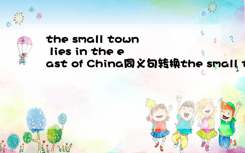 the small town lies in the east of China同义句转换the small town lies in the _____ _______ of china