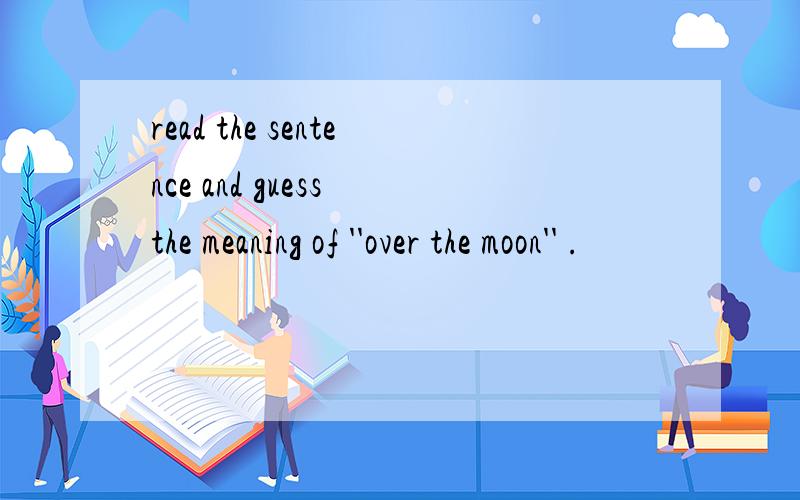 read the sentence and guess the meaning of ''over the moon'' .