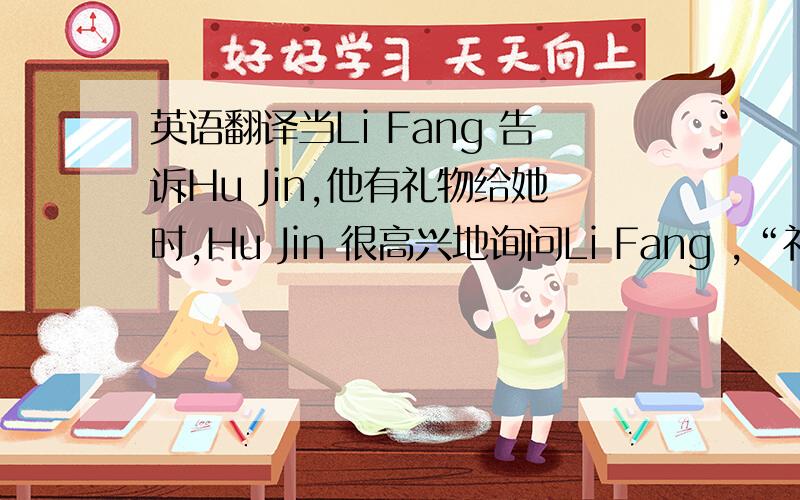 英语翻译当Li Fang 告诉Hu Jin,他有礼物给她时,Hu Jin 很高兴地询问Li Fang ,“礼物在哪里?”Li Fang 说：“对不起,我刚刚把它们给扔掉了.”Hu Jin 听到这个以后,非常生气,说再也不理Li Fang 了.但她心