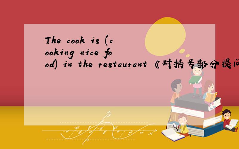 The cook is (cooking nice food) in the restaurant 《对括号部分提问》