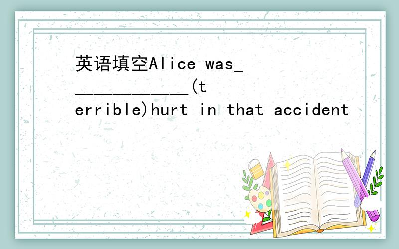 英语填空Alice was_____________(terrible)hurt in that accident