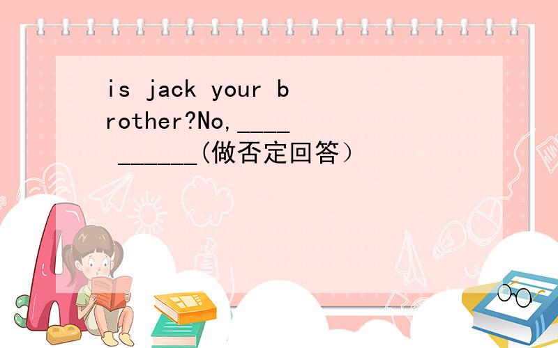 is jack your brother?No,____ ______(做否定回答）