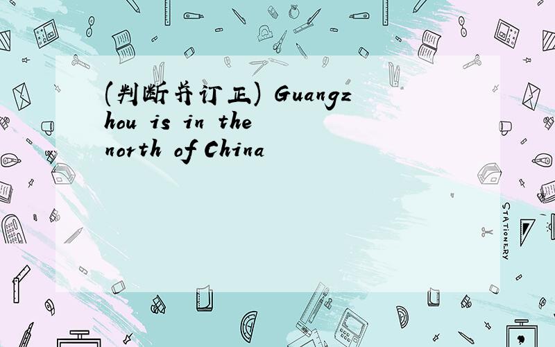 (判断并订正) Guangzhou is in the north of China