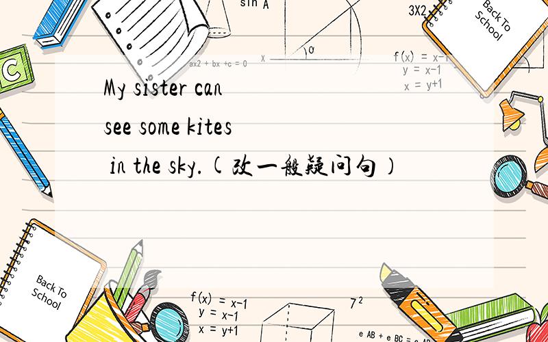 My sister can see some kites in the sky.(改一般疑问句）