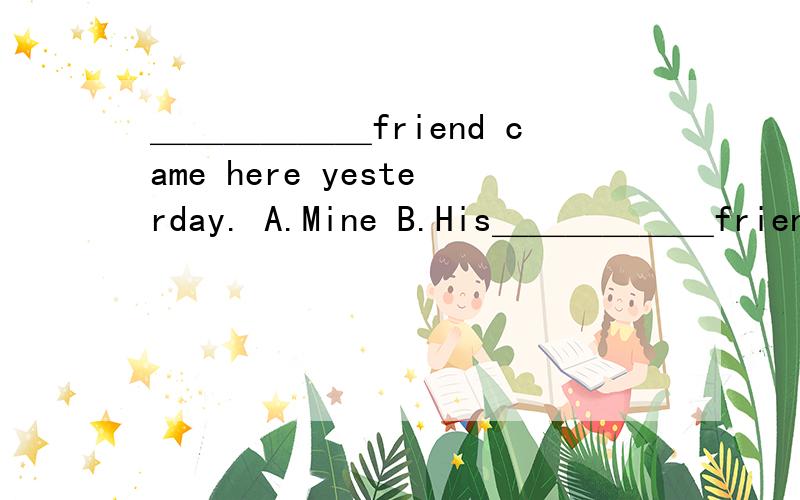 ＿＿＿＿＿＿friend came here yesterday. A.Mine B.His＿＿＿＿＿＿friend came here yesterday.A.Mine  B.His  C.Him