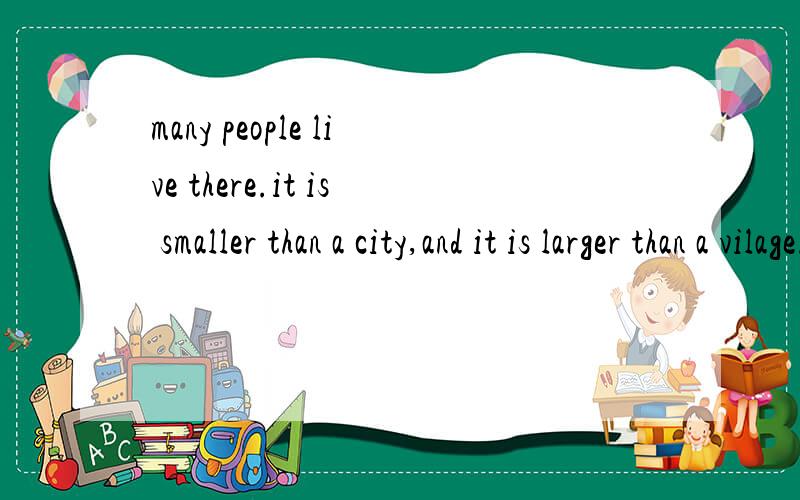 many people live there.it is smaller than a city,and it is larger than a vilage.这句话的谜底是什么