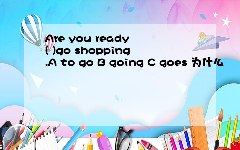 Are you ready ( )go shopping.A to go B going C goes 为什么