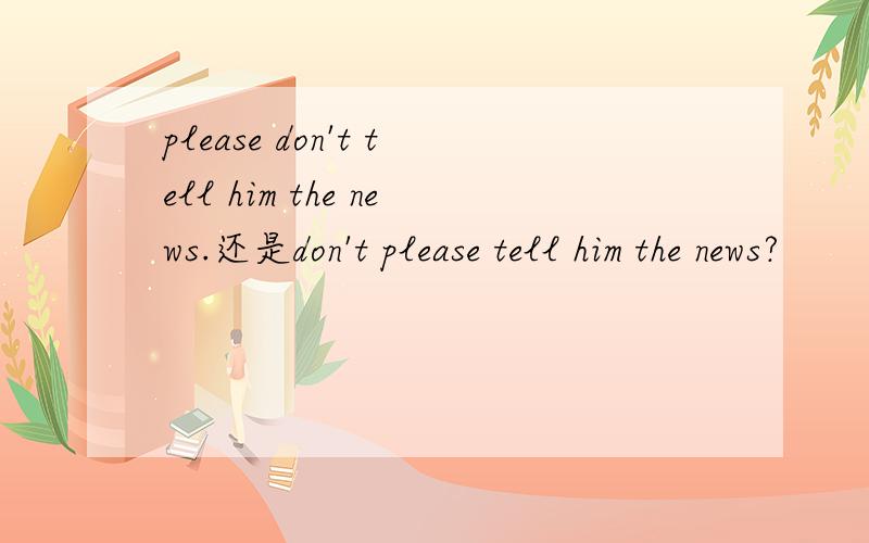please don't tell him the news.还是don't please tell him the news?
