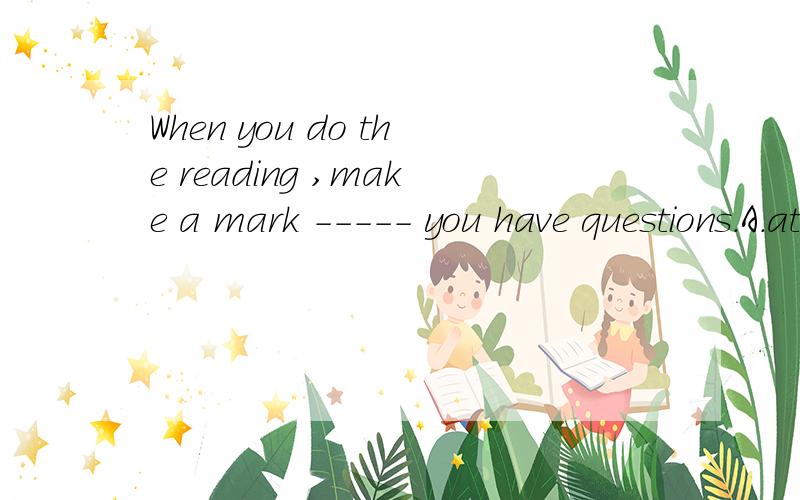 When you do the reading ,make a mark ----- you have questions.A.at the place .B.in which C.where .为何不是A?