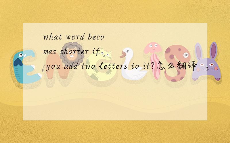 what word becomes shorter if you add two letters to it?怎么翻译