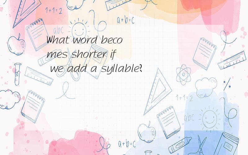 What word becomes shorter if we add a syllable?