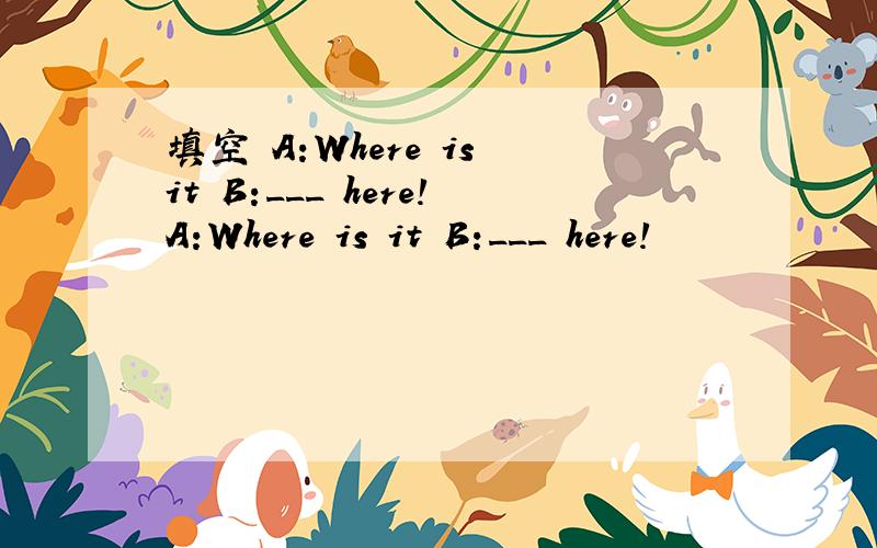 填空 A:Where is it B:___ here!A:Where is it B:___ here!