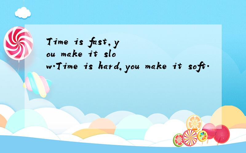 Time is fast,you make it slow.Time is hard,you make it soft.