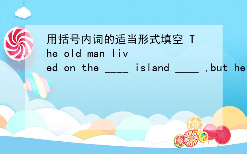 用括号内词的适当形式填空 The old man lived on the ____ island ____ ,but he did not feel ___(alone)