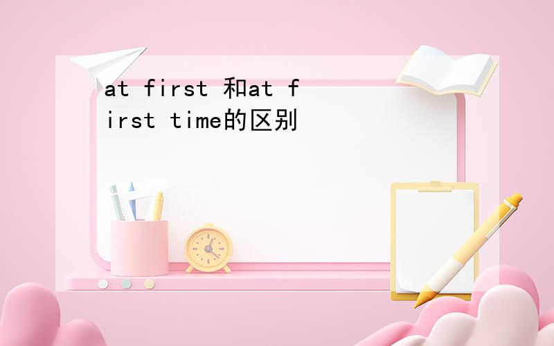 at first 和at first time的区别