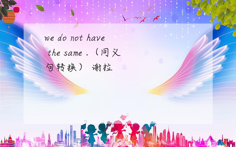we do not have the same .（同义句转换） 谢拉