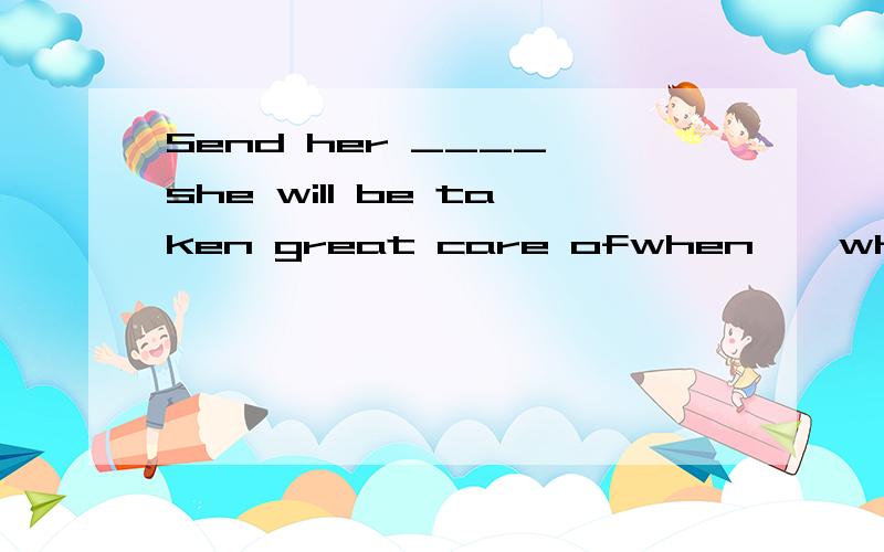 Send her ____ she will be taken great care ofwhen    whether     if      where