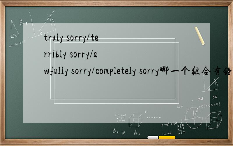 truly sorry/terribly sorry/awfully sorry/completely sorry哪一个组合有错啊?句子是：He is ___________ sorry for what he has said.