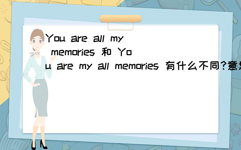 You are all my memories 和 You are my all memories 有什么不同?意思一样吗?还是有其他哪些方面的不同?