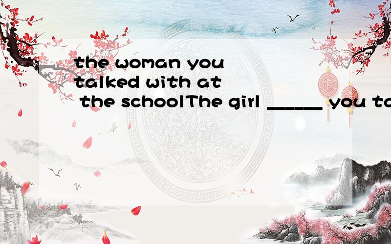 the woman you talked with at the schoolThe girl ______ you talked with at the school gate is our new math teacher.[ ]A.whose B.which C.whom D.what 为什么 我定语不是很懂