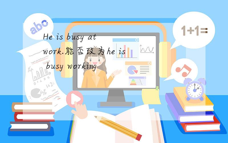 He is busy at work.能否改为he is busy working