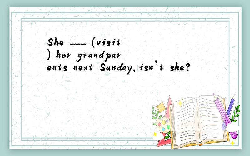 She ___ (visit) her grandparents next Sunday,isn’t she?