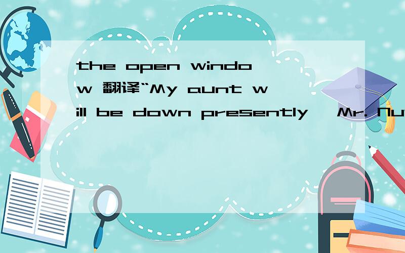 the open window 翻译“My aunt will be down presently, Mr. Nuttel,” 是这句话开头的一篇文章.百度一下“the open window