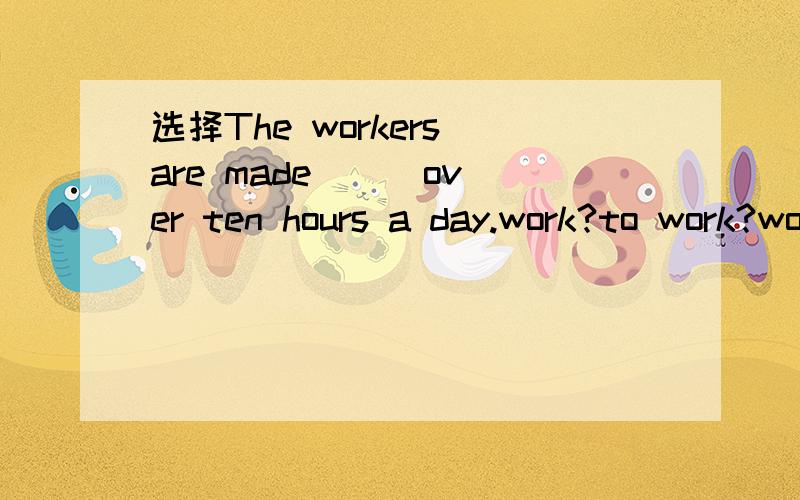 选择The workers are made( ) over ten hours a day.work?to work?worked?working?选哪个?为什么?