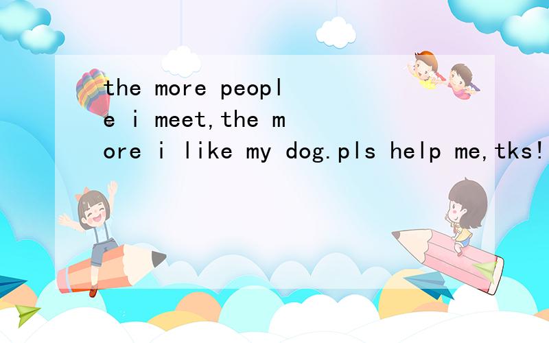 the more people i meet,the more i like my dog.pls help me,tks!
