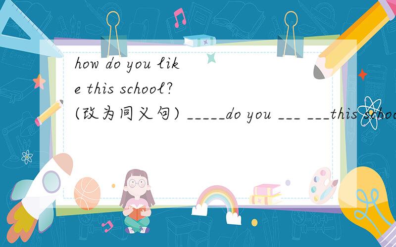 how do you like this school?(改为同义句) _____do you ___ ___this school?how about going to the farm with me?(改为同义句） ____ _____ go to the farm with me?根据括号内的汉语提示完成下列英语句子或对话,每空词数不限.