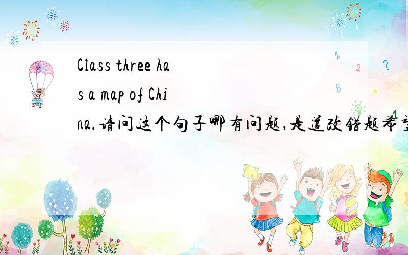 Class three has a map of China.请问这个句子哪有问题,是道改错题希望更多的人帮我！